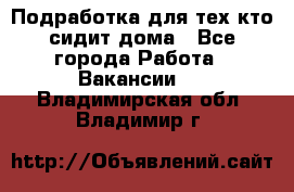 Подработка для тех,кто сидит дома - Все города Работа » Вакансии   . Владимирская обл.,Владимир г.